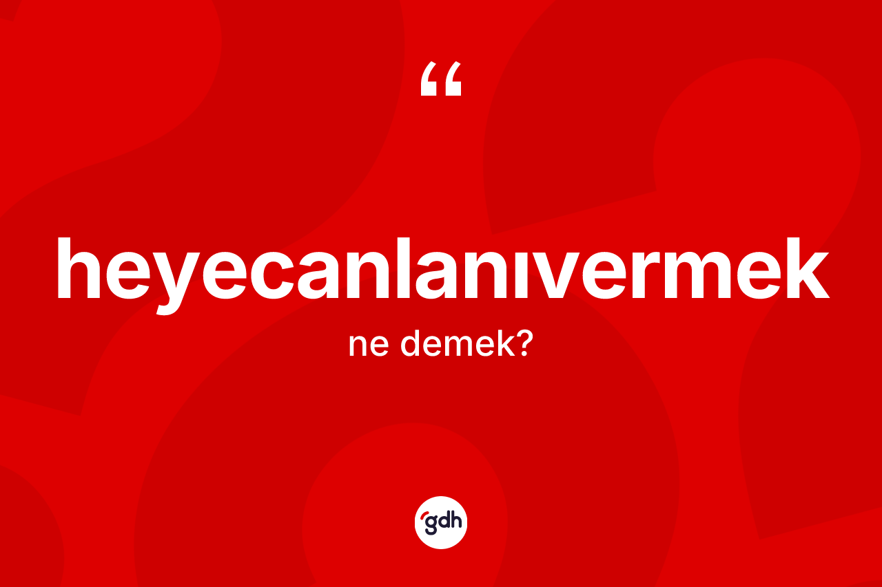 Heyecanlanıvermek kelimesinin tanımı nedir? Heyecanlanıvermeğin TDK'ya göre anlamı nedir?