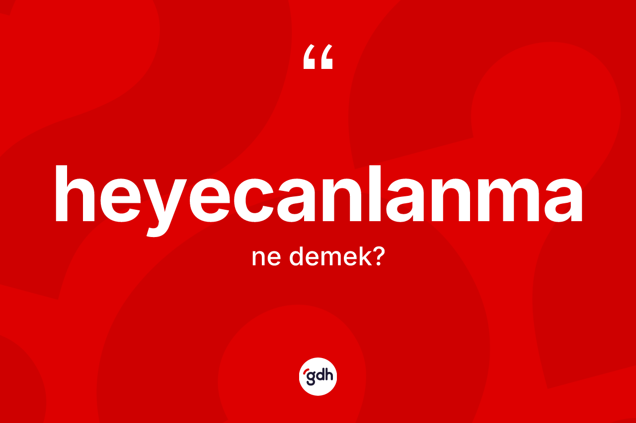 Heyecanlanma kelimesinin sözlükteki tanımı nedir? Heyecanlanma kelimesinin TDK'ya göre açıklaması nedir?