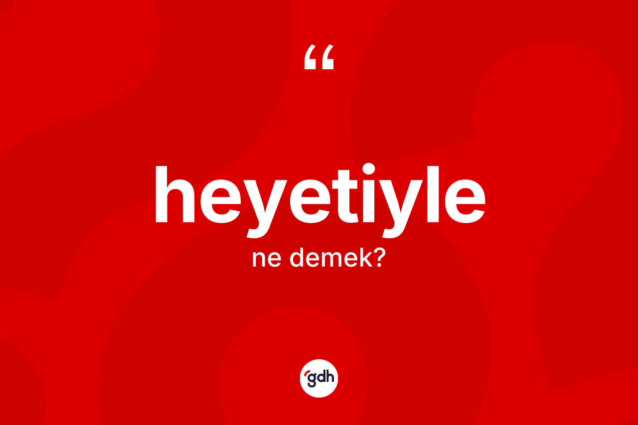 Heyetiyle ne demek? Heyetiyle kelimesinin kaç farklı anlamı var?