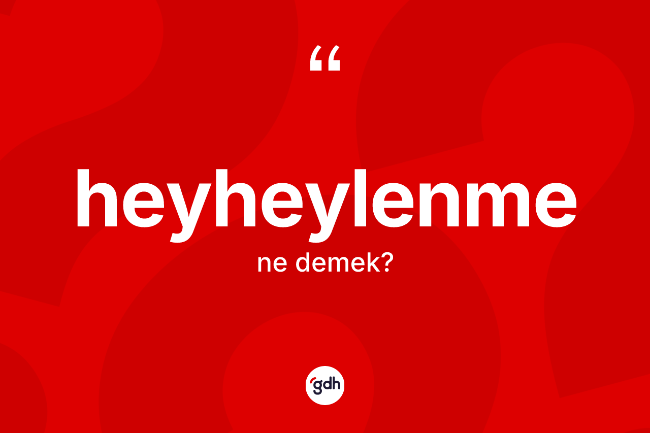 Heyheylenme nedir? Heyheylenme kelimesinin TDK anlamı nedir?
