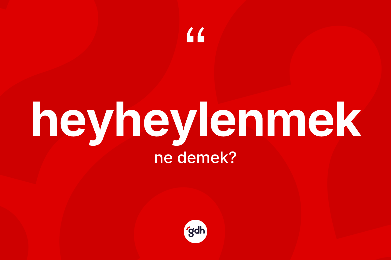 Heyheylenmek kelimesinin anlamı nedir? Heyheylenmeğin halk arasındaki kullanımı nasıldır?