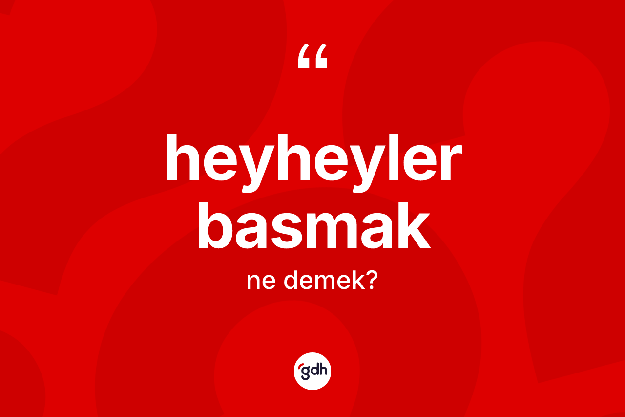 Heyheyler basmak ne demek? Heyheyler basmak sözünün TDK açıklaması nedir?