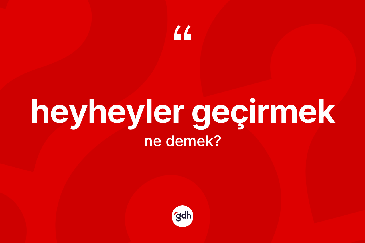 Heyheyler geçirmek sözü neyi anlatır? Heyheyler geçirmek sözü hangi durumlarda kullanılır?