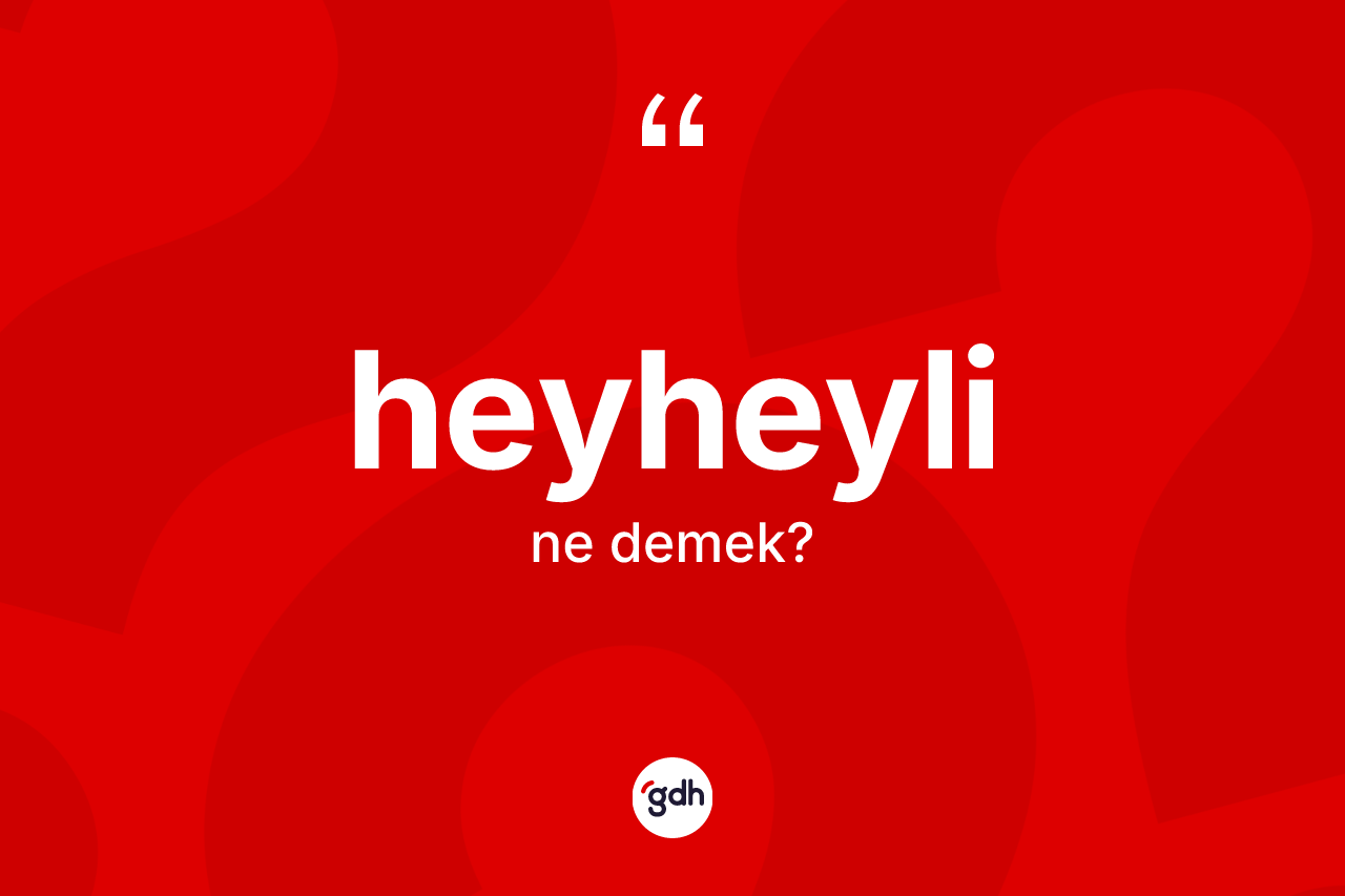 Heyheyli kelimesi nedir? Heyheylinin halk arasındaki kullanımı nasıldır?