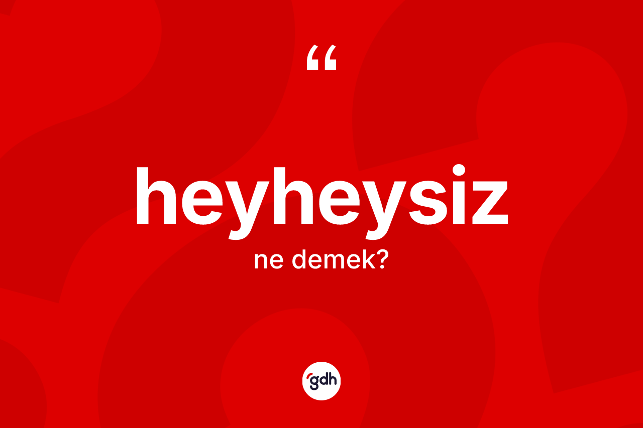 Heyheysiz nedir? Heyheysizin sözlükteki anlamı nedir?