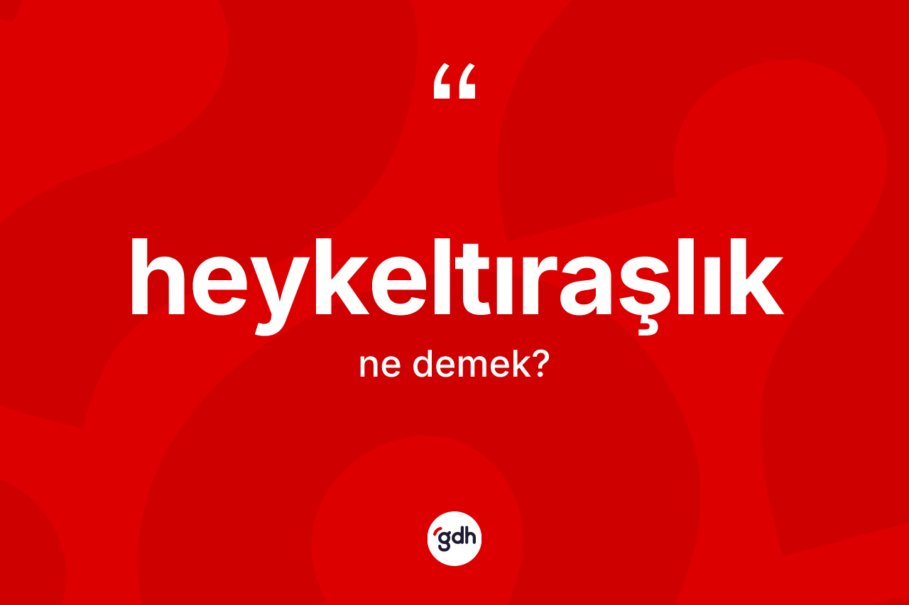 Heykeltıraşlık kelimesinin anlamı nedir? Heykeltıraşlığın halk arasındaki kullanımı nasıldır?