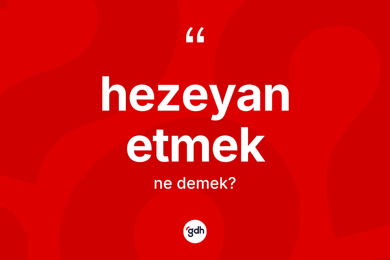 Hezeyan etmek ifadesinin kısaca anlamı nedir? Hezeyan etmek sözü nerede kullanılır?