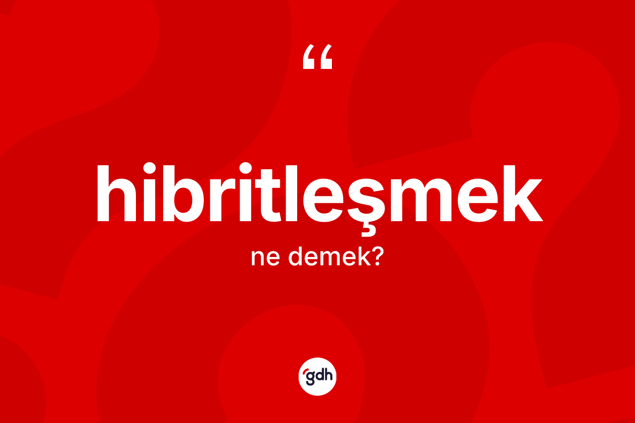 Hibritleşmek kelimesi nedir? Hibritleşmeğin TDK'ya göre anlamı nedir?