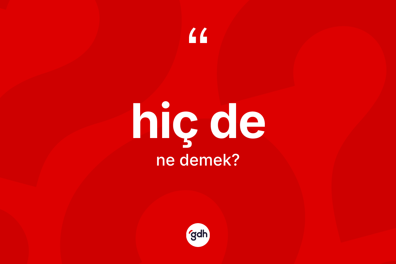 Hiç de ifadesi neyi anlatır? Hiç de sözünün sözlük anlamı nedir?