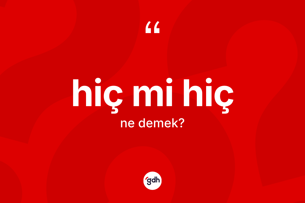 Hiç mi hiç ne anlama gelir?