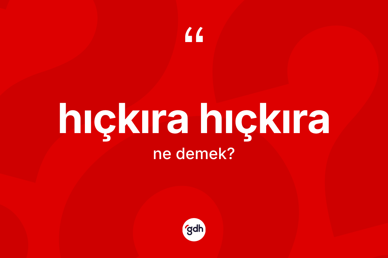 Hıçkıra hıçkıra kelimesi ne demek? Hıçkıra hıçkıranın halk arasındaki kullanımı nasıldır?