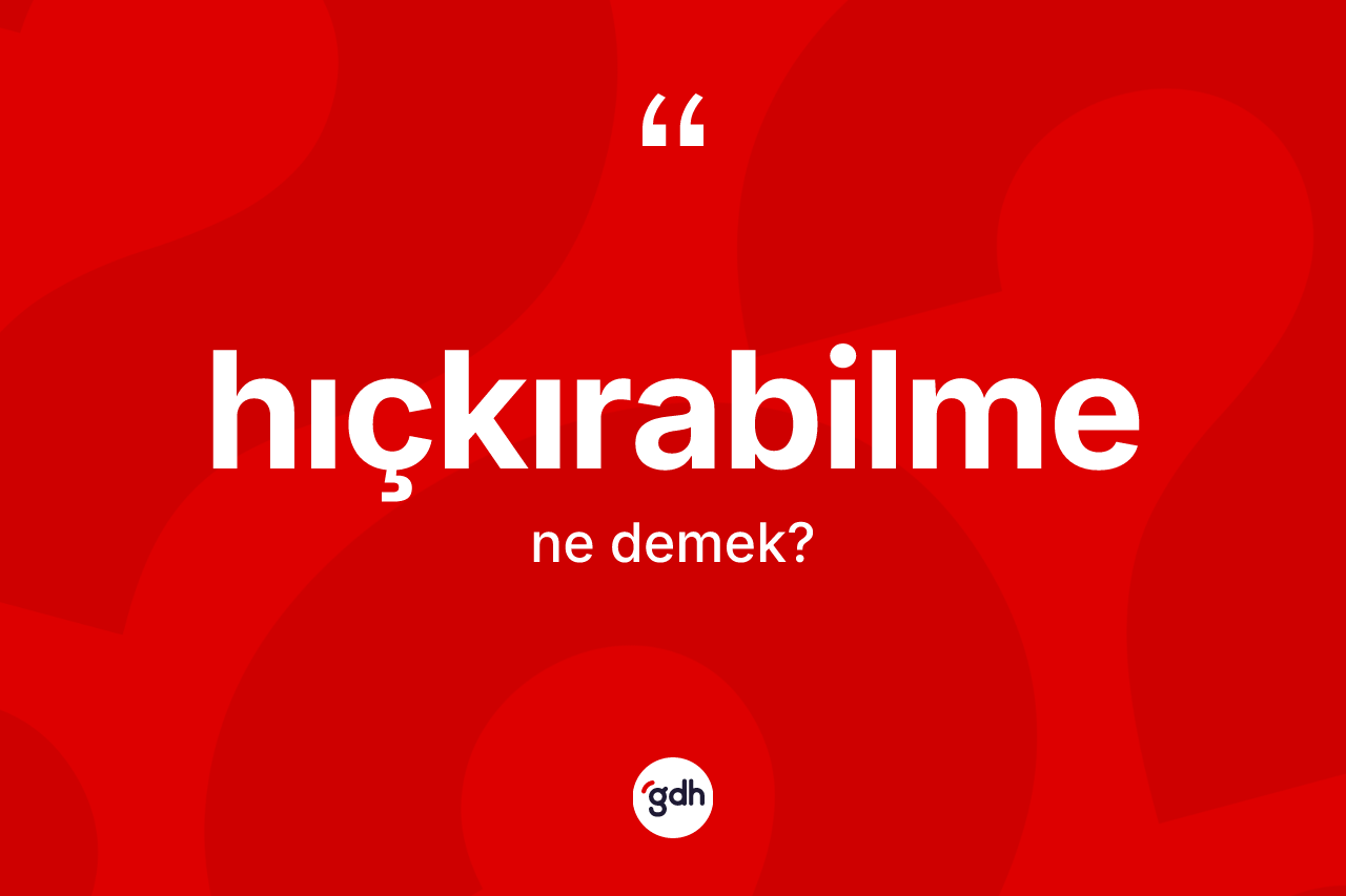 Hıçkırabilme nedir? Hıçkırabilmenin sözlükteki anlamı nedir?