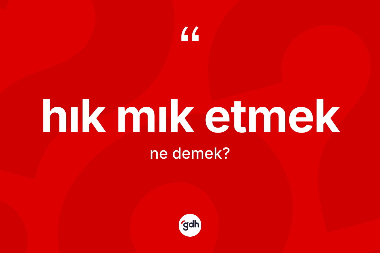 Hık mık etmek ne anlama gelir?