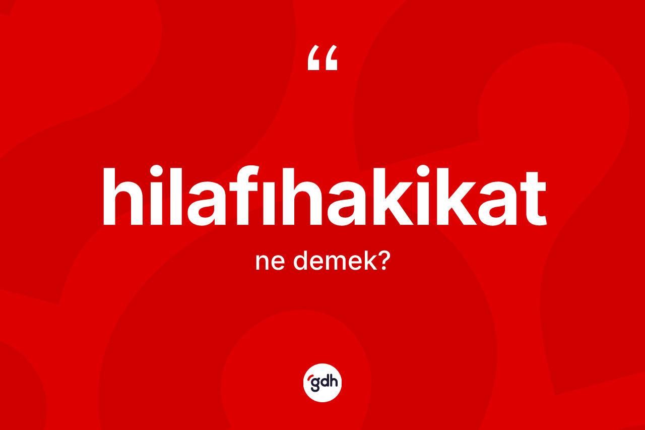 Hilafıhakikat kelimesinin anlamı nedir? Hilafıhakikatın TDK'ya göre anlamı nedir?