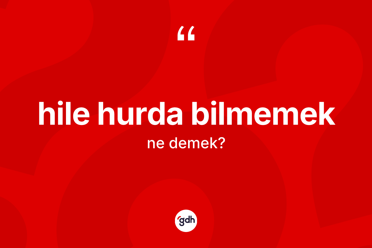 Hile hurda bilmemek ifadesinin kısaca tanımı nedir? Hile hurda bilmemek ifadesi nerede kullanılır?