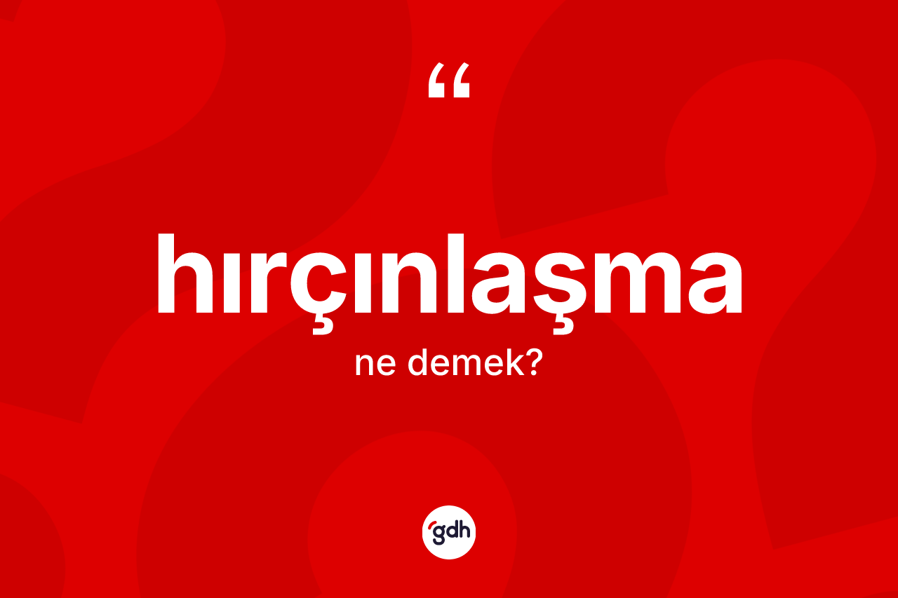 Hırçınlaşma kelimesi nedir? Hırçınlaşmanın TDK'ya göre anlamı nedir?
