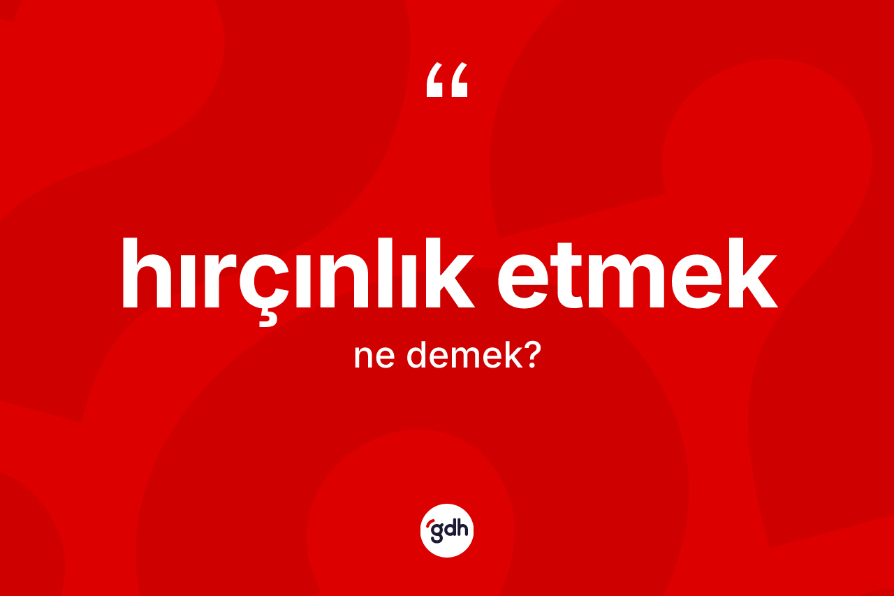 Hırçınlık etmek ne anlama gelir? Hırçınlık etmek ifadesi hangi durumlarda kullanılır