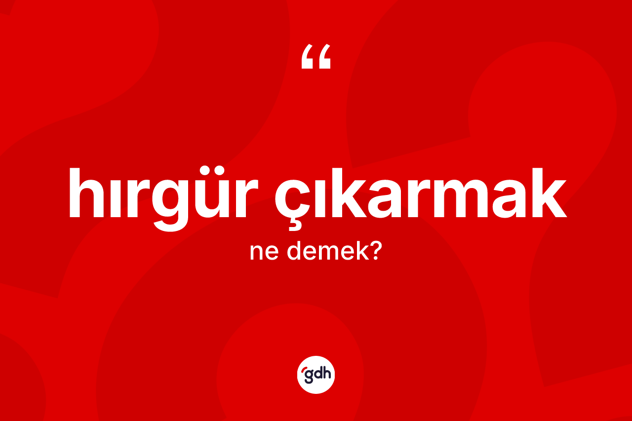 Hırgür çıkarmak sözü ne demek? Hırgür çıkarmak sözü nerede kullanılır?