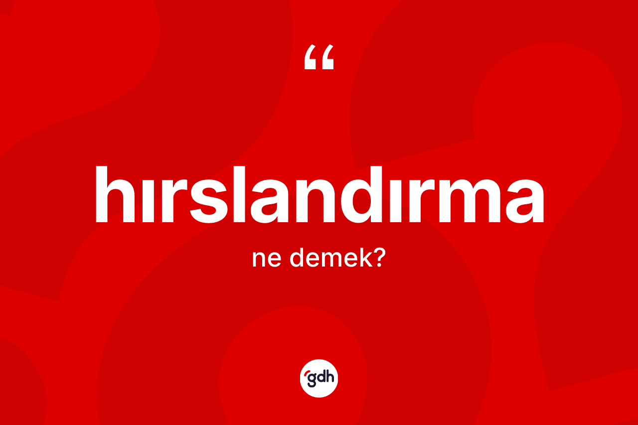 Hırslandırma nedir? Hırslandırma kelimesinin TDK'ya göre açıklaması nedir?