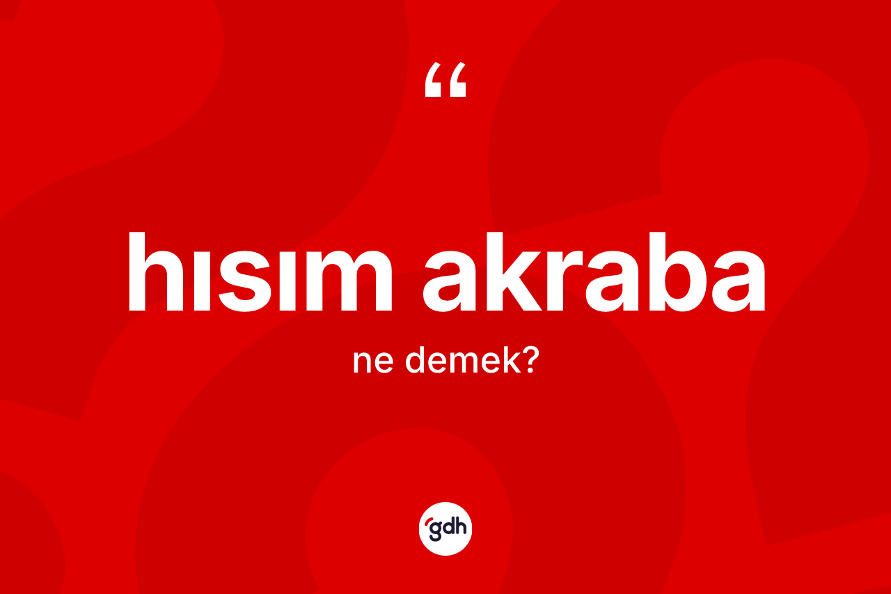 Hısım akraba ne demek? Hısım akrabanın TDK'ya göre anlamı nedir?