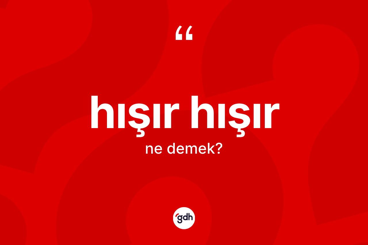 Hışır hışır kelimesi ne anlama gelir? Hışır hışır kelimesinin kaç farklı anlamı var?