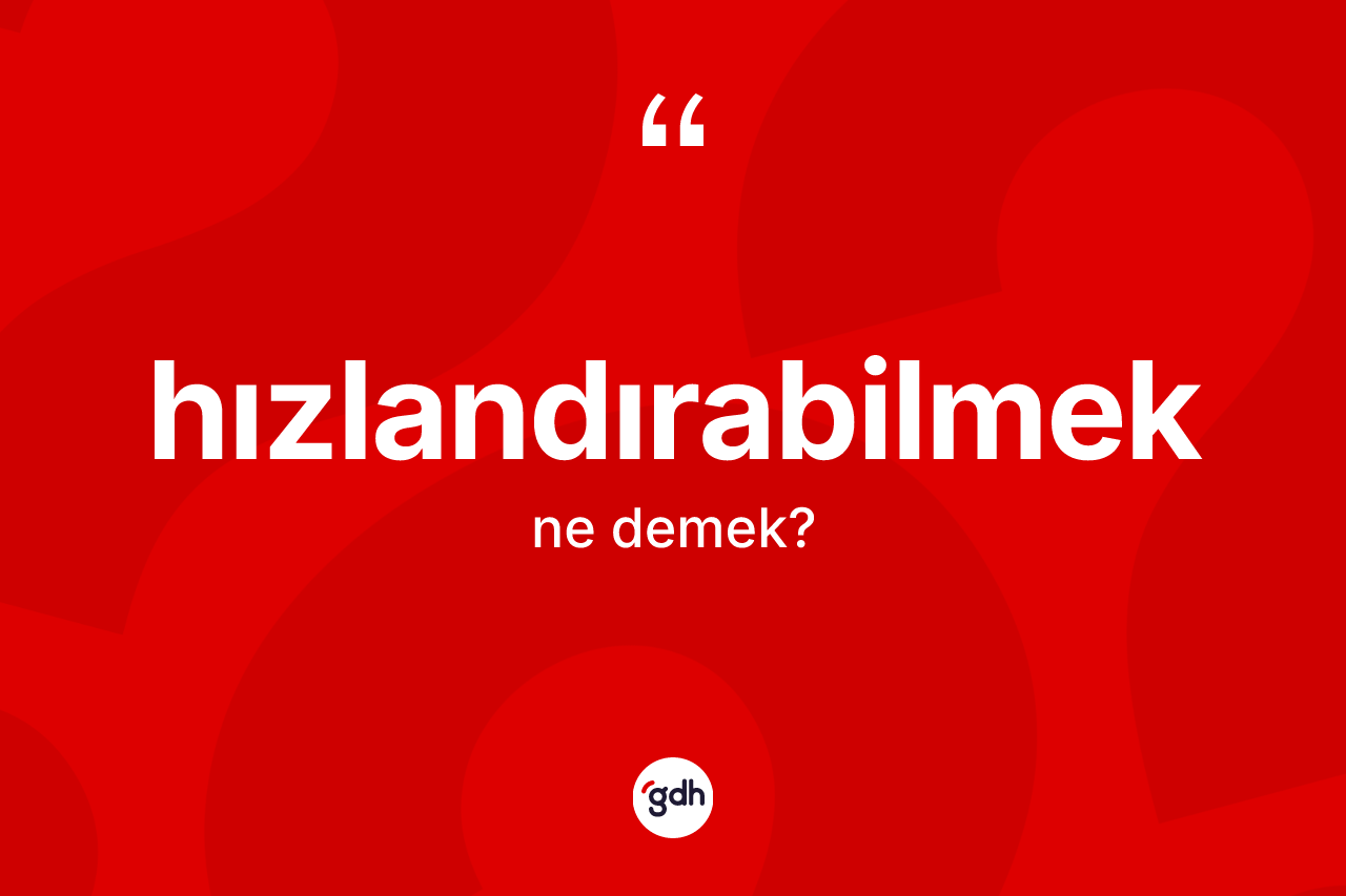 Hızlandırabilmek kelimesinin sözlükteki tanımı nedir? Hızlandırabilmeğin TDK'ya göre anlamı nedir?