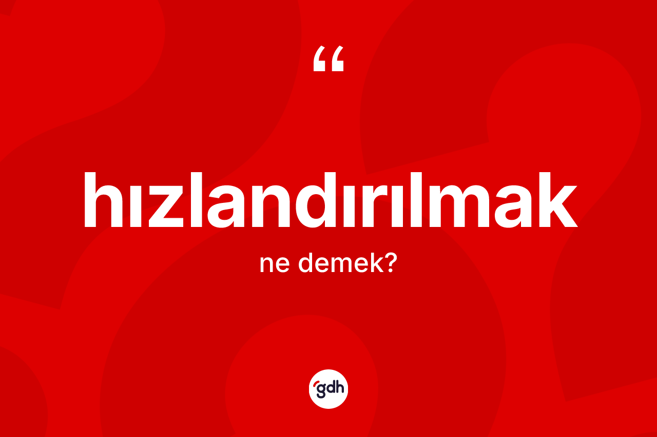 Hızlandırılmak ne anlama gelir? Hızlandırılmağın TDK'ya göre anlamı nedir?