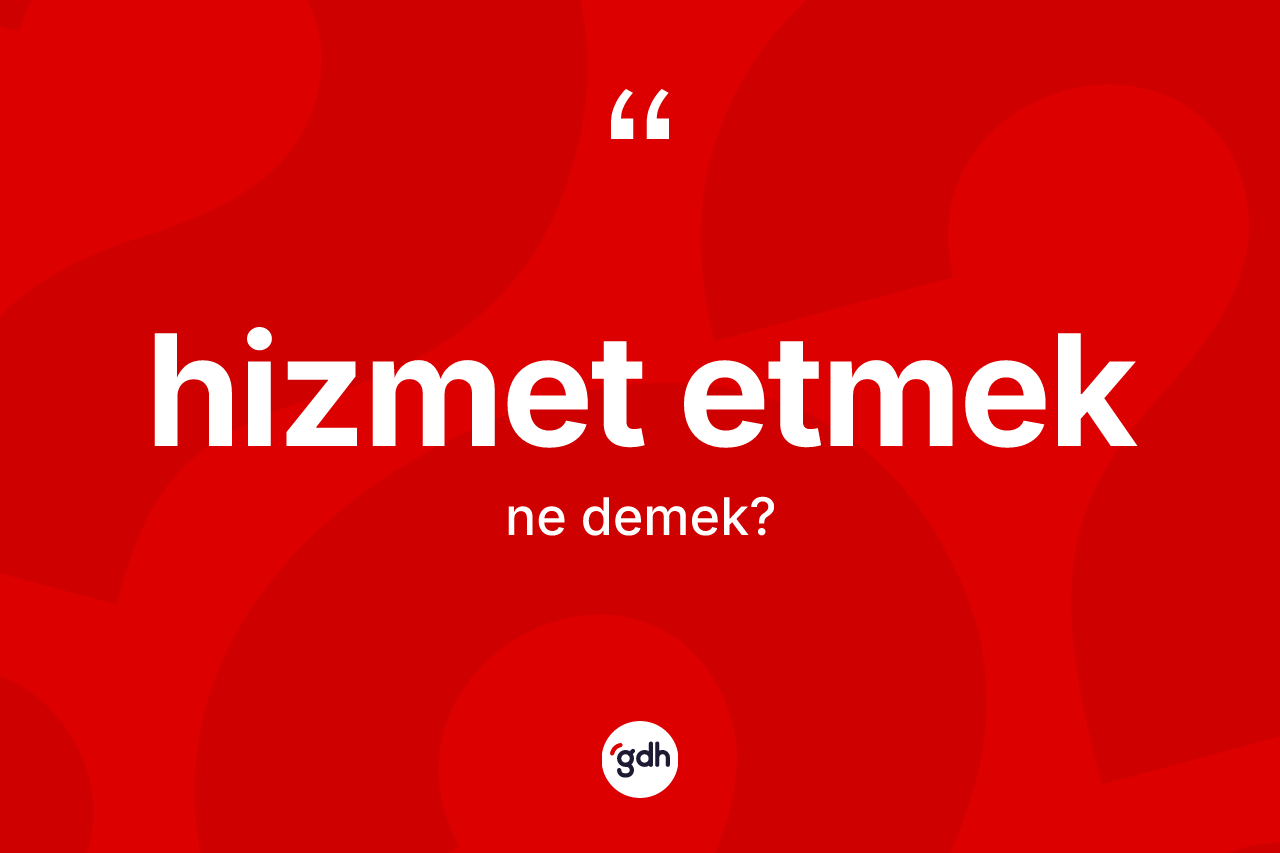 Hizmet etmek ifadesinin anlamı nedir?