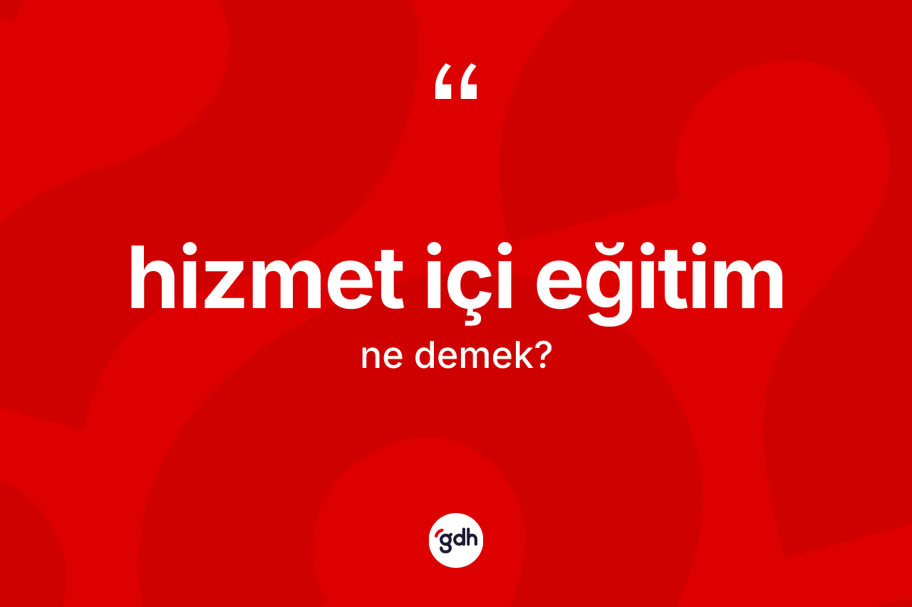 Hizmet içi eğitim kelimesinin sözlükteki tanımı nedir? Hizmet içi eğitimin sözlükteki anlamı nedir?