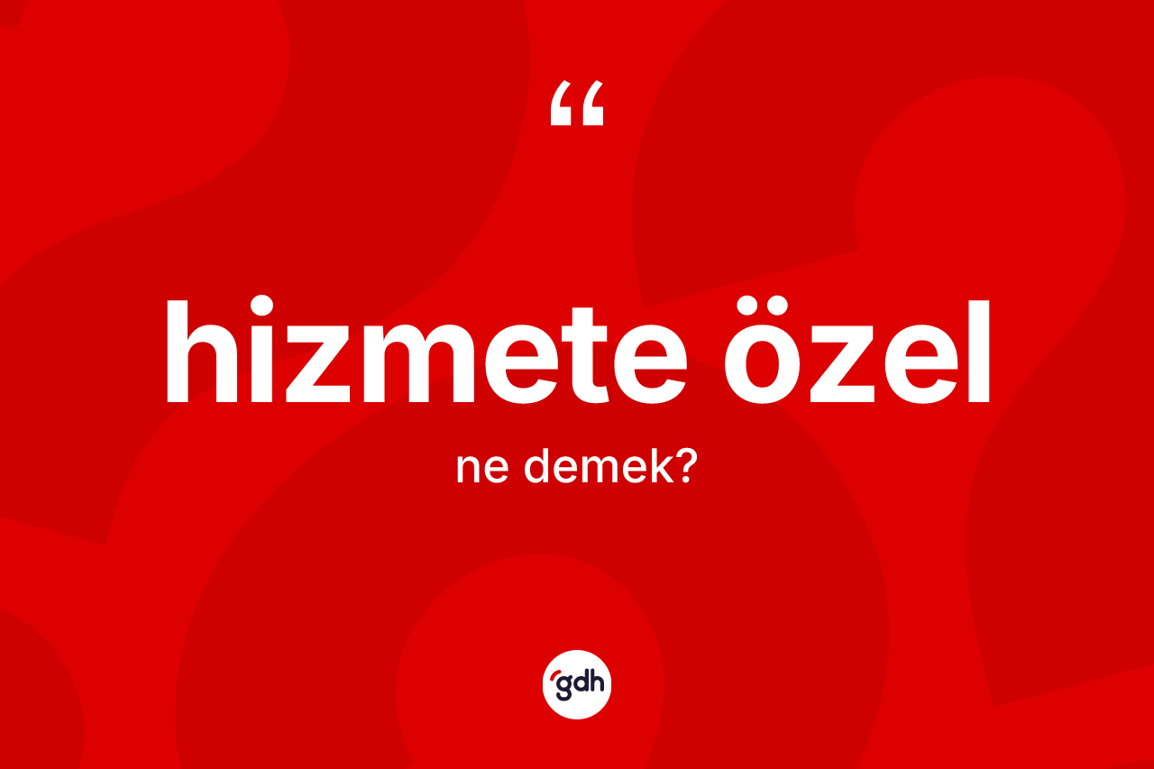 Hizmete özel kelimesinin tanımı nedir? Hizmete özelin TDK'ya göre anlamı nedir?