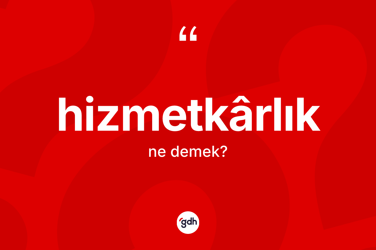 Hizmetkârlık kelimesi ne anlama gelir? Hizmetkârlığın sözlükteki anlamı nedir?