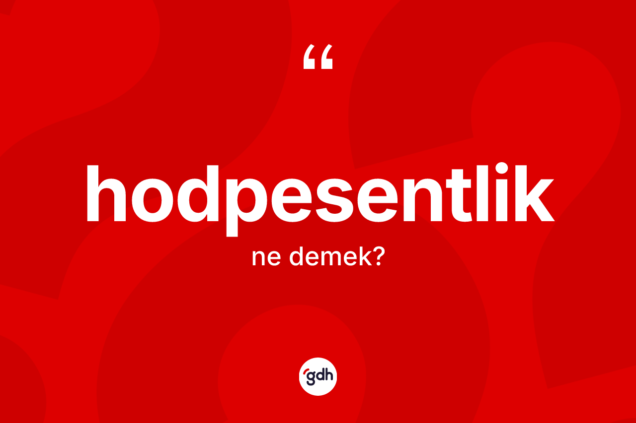 Hodpesentlik kelimesinin tanımı nedir? Hodpesentlik kelimesinin kaç farklı anlamı var?