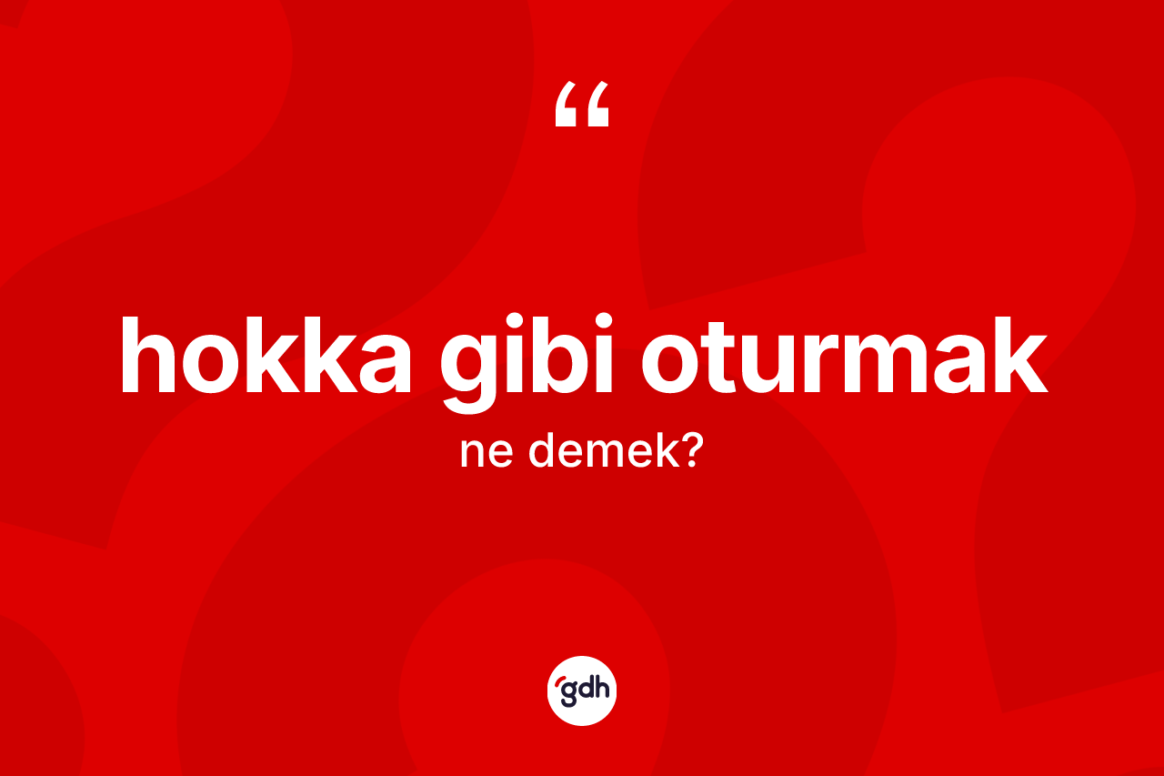 Hokka gibi oturmak ne demek?