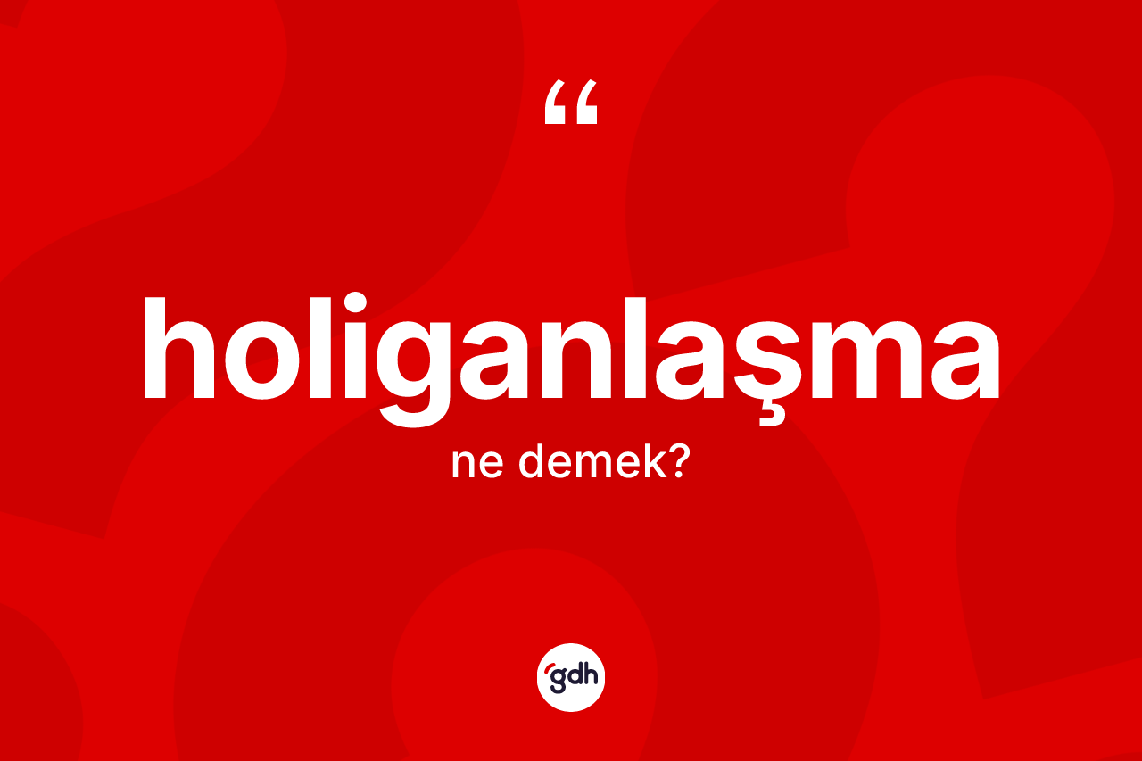 Holiganlaşma kelimesi nedir? Holiganlaşmanın halk arasındaki kullanımı nasıldır?