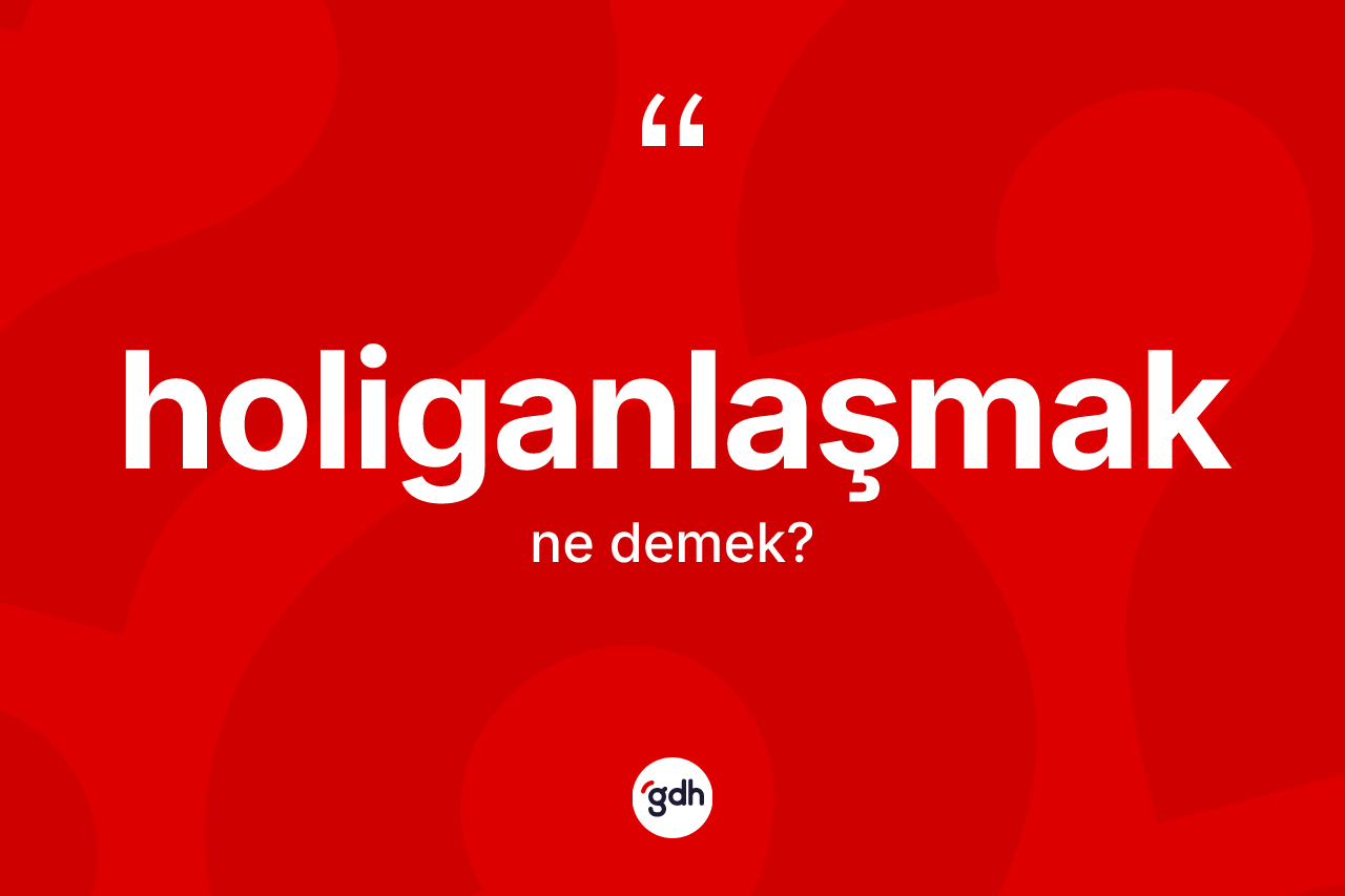 Holiganlaşmak kelimesi nedir? Holiganlaşmağın sözlükteki anlamı nedir?