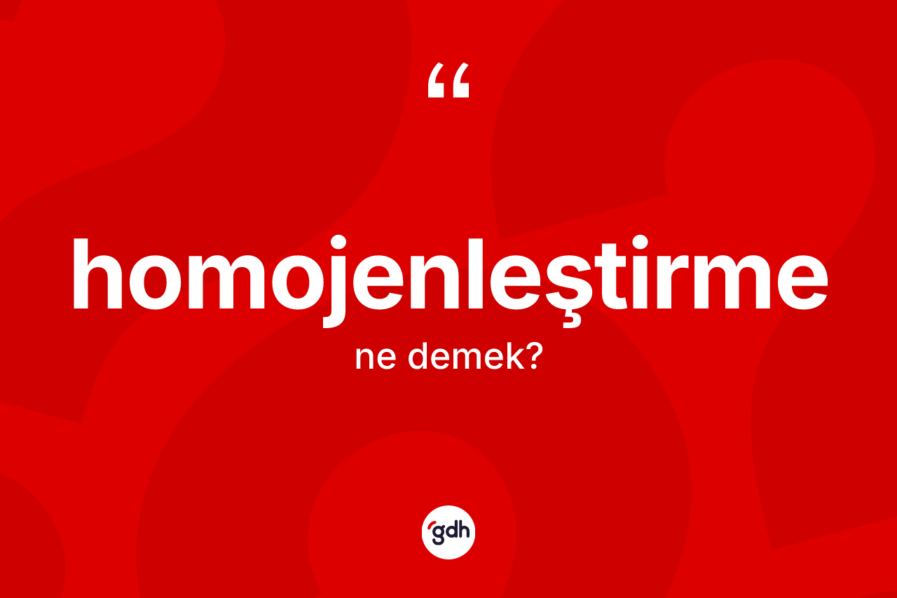 Homojenleştirme kelimesi ne anlama gelir? Homojenleştirmenin TDK'ya göre anlamı nedir?