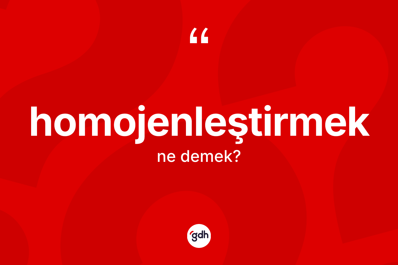 Homojenleştirmek kelimesi nedir? Homojenleştirmeğin kısaca tanımı nedir?