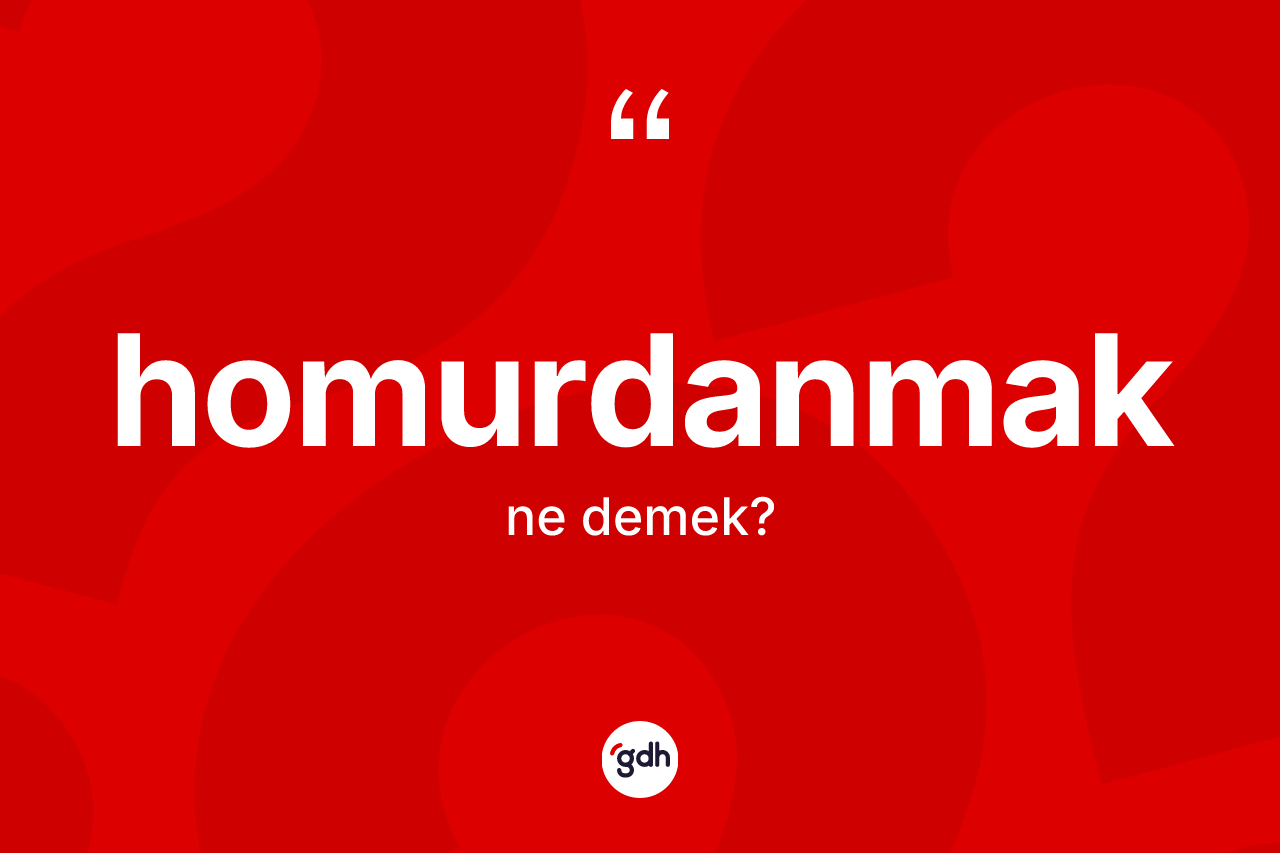 Homurdanmak kelimesinin anlamı nedir?