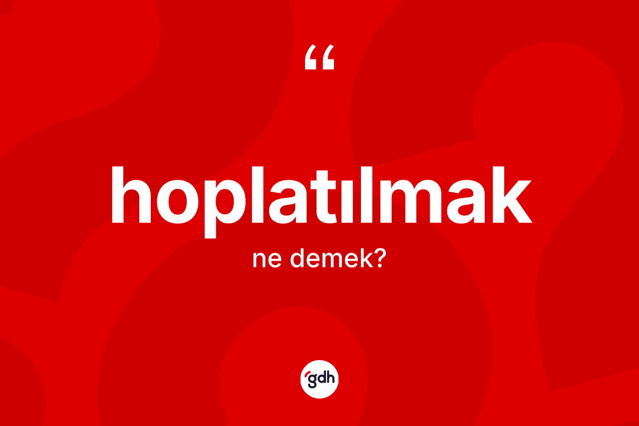 Hoplatılmak kelimesinin sözlükteki tanımı nedir? Hoplatılmak kelimesinin özellikleri nelerdir?