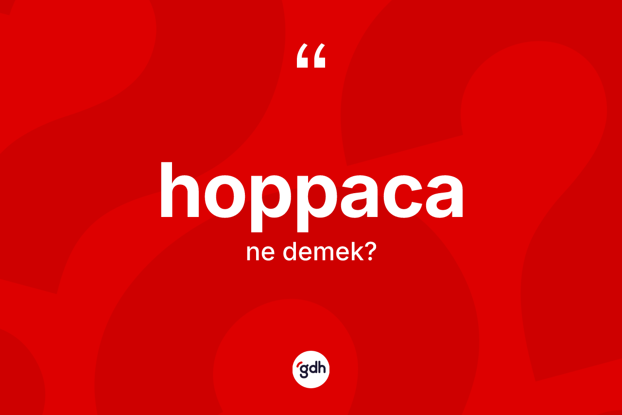 Hoppaca kelimesinin sözlükteki tanımı nedir? Hoppacanın sözlükteki anlamı nedir?