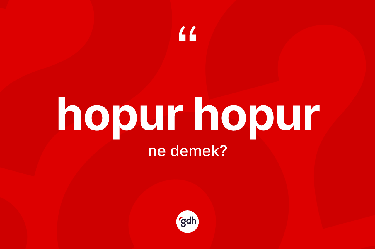 Hopur hopur ne demek?