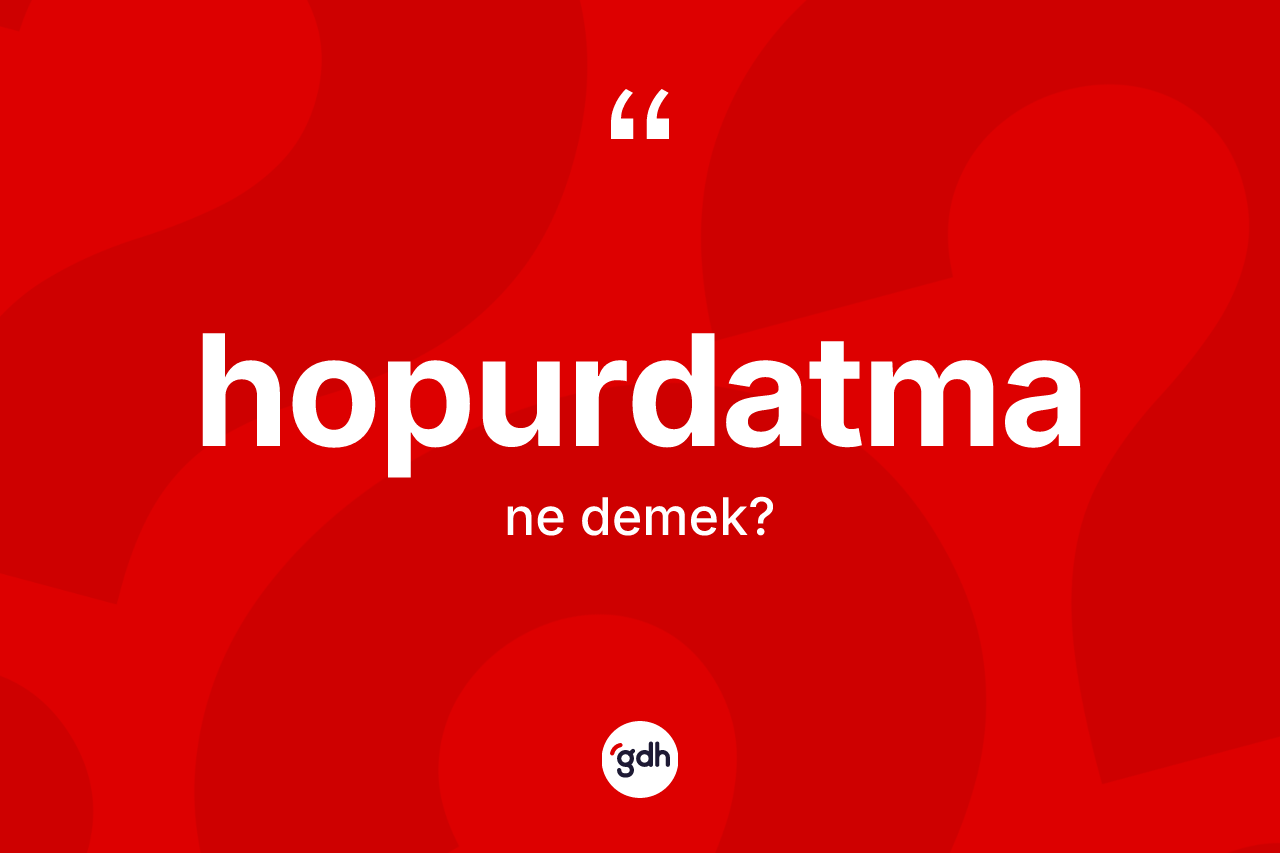 Hopurdatma kelimesinin anlamı nedir?
