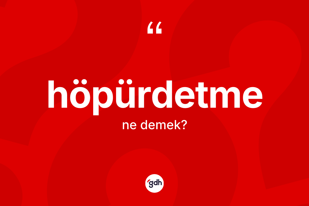 Höpürdetme kelimesi nedir?
