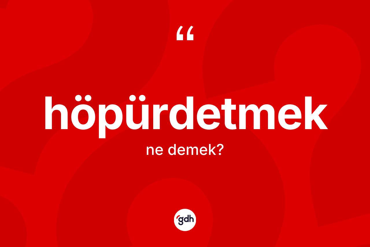 Höpürdetmek ne anlama gelir?