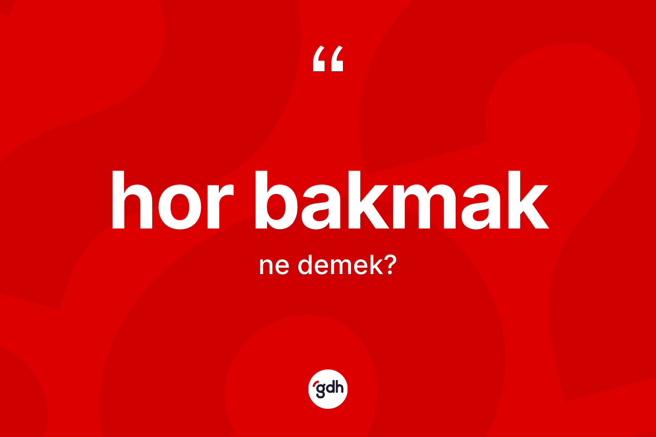Hor bakmak ifadesinin tanımı nedir?