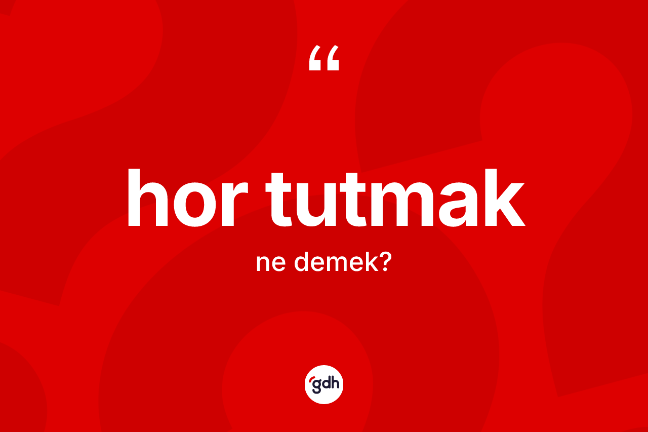 Hor tutmak ifadesinin kısaca tanımı nedir?