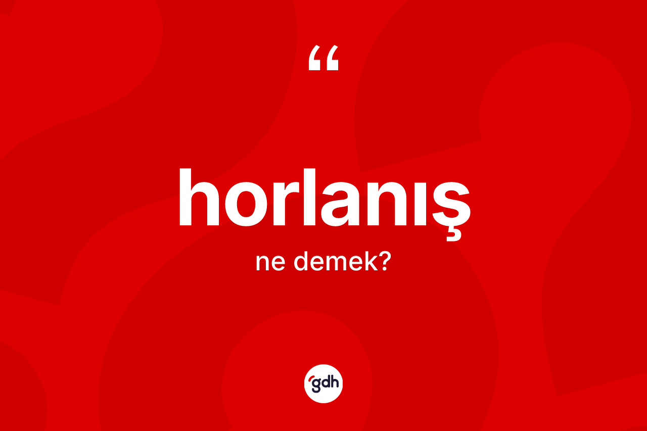 Horlanış kelimesi nedir? Horlanış kelimesinin TDK'ya göre açıklaması nedir?