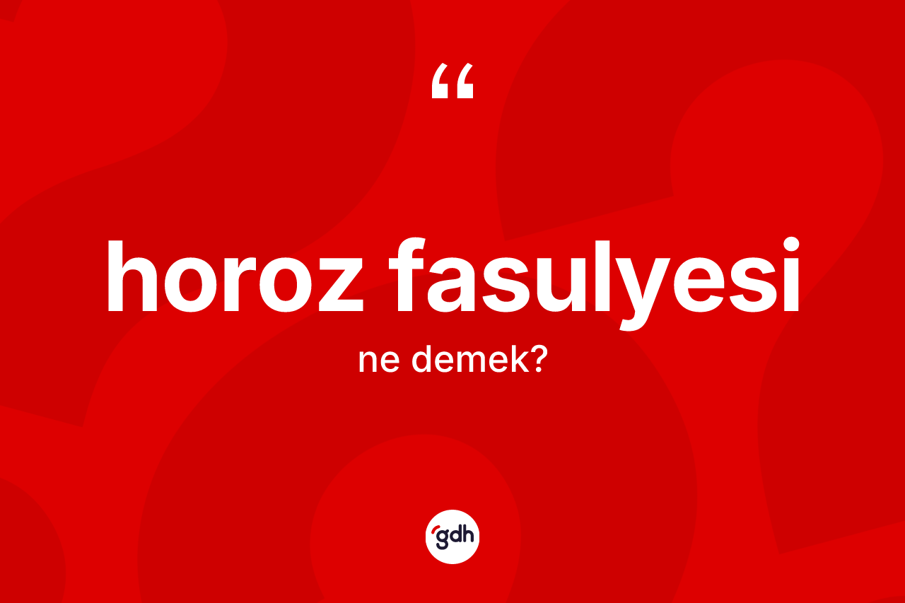Horoz fasulyesi kelimesinin anlamı nedir?