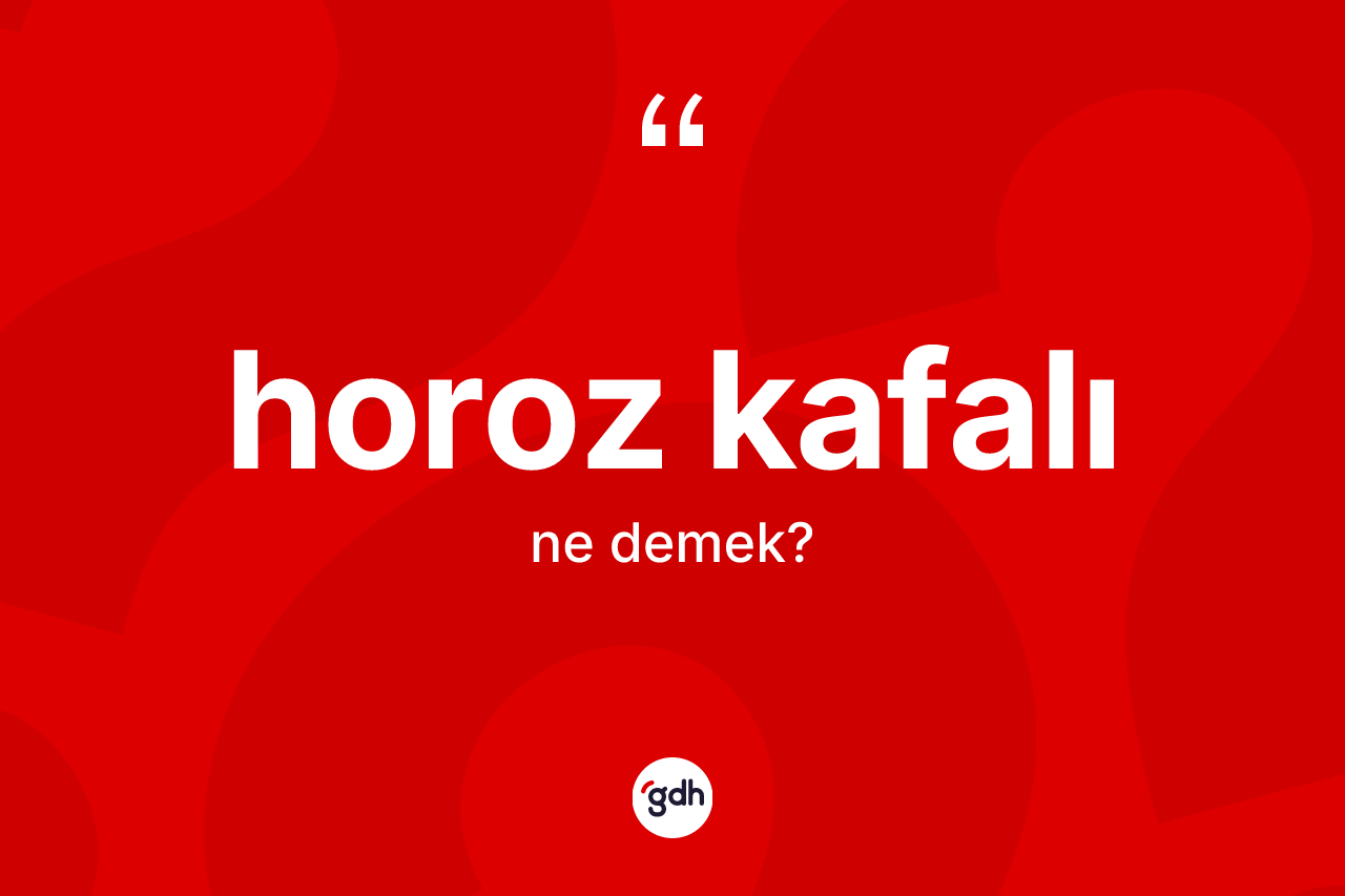 Horoz kafalı kelimesinin anlamı nedir? Horoz kafalı kelimesinin TDK anlamı nedir?