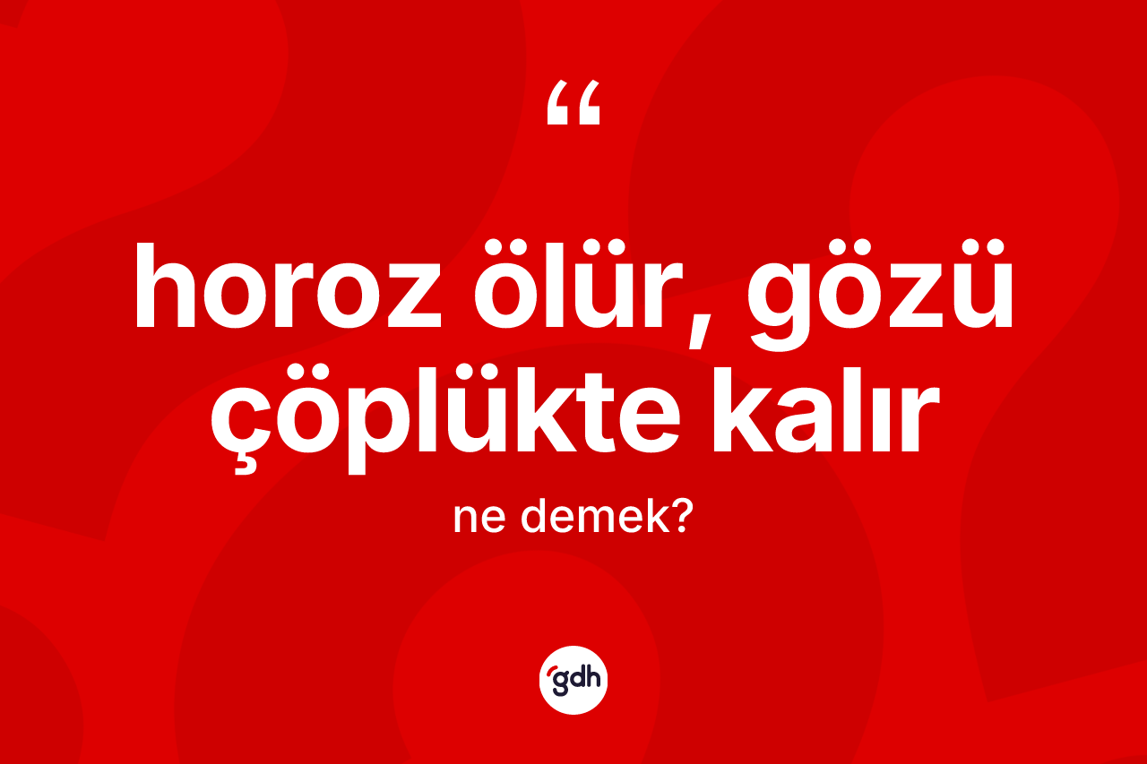 Horoz ölür, gözü çöplükte kalır ifadesinin kısaca tanımı nedir?